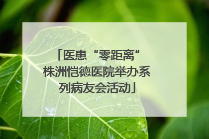 医患“零距离” 株洲恺德医院举办系列病友会活动