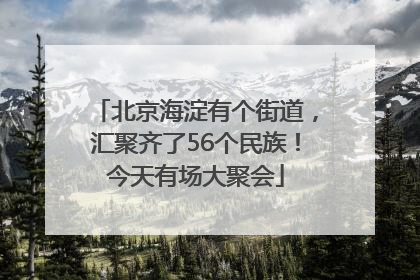 北京海淀有个街道，汇聚齐了56个民族！今天有场大聚会
