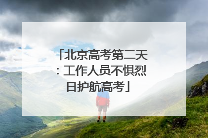 北京高考第二天：工作人员不惧烈日护航高考