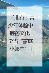 北京：青少年体验中医药文化 学当“家庭小郎中”