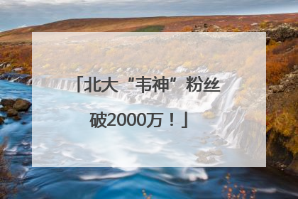 北大“韦神”粉丝破2000万！