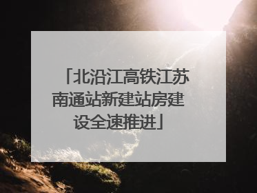 北沿江高铁江苏南通站新建站房建设全速推进