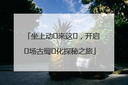 坐上动⻋来这⾥，开启⼀场古蜀⽂化探秘之旅