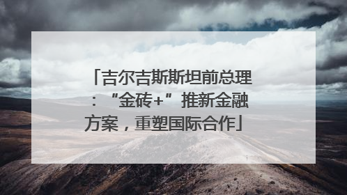 吉尔吉斯斯坦前总理：“金砖+”推新金融方案，重塑国际合作