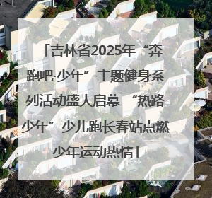 吉林省2025年“奔跑吧·少年”主题健身系列活动盛大启幕 “热路少年”少儿跑长春站点燃少年运动热情