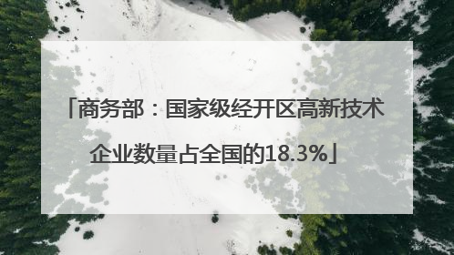 商务部：国家级经开区高新技术企业数量占全国的18.3%