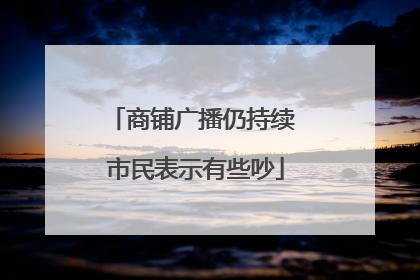 商铺广播仍持续 市民表示有些吵