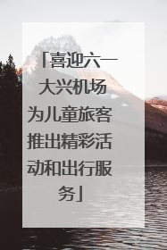 喜迎六一 大兴机场为儿童旅客推出精彩活动和出行服务