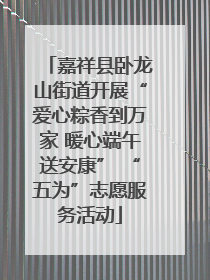 嘉祥县卧龙山街道开展“爱心粽香到万家 暖心端午送安康” “五为”志愿服务活动