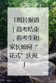 图片报道｜高考结束，看考生和家长如何“花式”庆祝