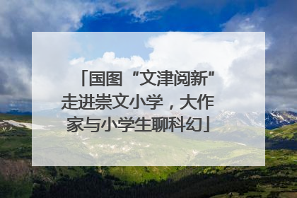 国图“文津阅新”走进崇文小学，大作家与小学生聊科幻