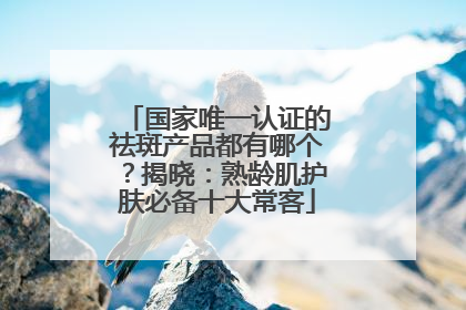 国家唯一认证的祛斑产品都有哪个？揭晓：熟龄肌护肤必备十大常客