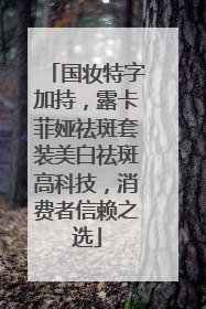 国妆特字加持，露卡菲娅祛斑套装美白祛斑高科技，消费者信赖之选