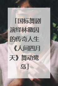 国标舞剧演绎林徽因的传奇人生《人间四月天》舞动鹭岛