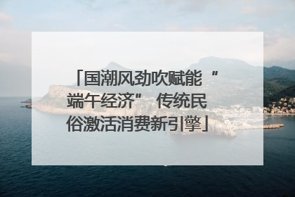 国潮风劲吹赋能“端午经济” 传统民俗激活消费新引擎