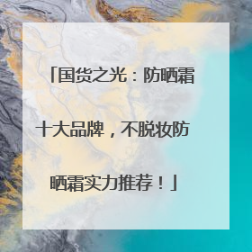 国货之光：防晒霜十大品牌，不脱妆防晒霜实力推荐！