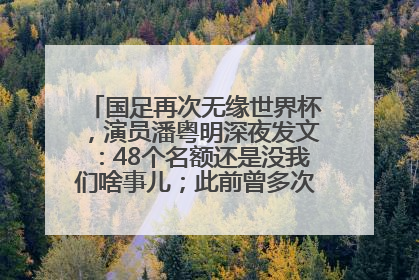 国足再次无缘世界杯，演员潘粤明深夜发文：48个名额还是没我们啥事儿；此前曾多次为国足发声