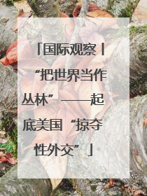 国际观察丨“把世界当作丛林”——起底美国“掠夺性外交”