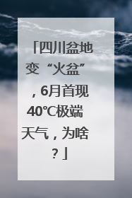 四川盆地变“火盆”，6月首现40℃极端天气，为啥？