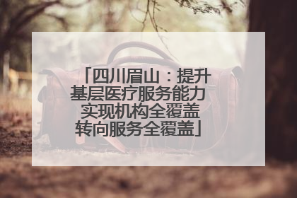 四川眉山：提升基层医疗服务能力 实现机构全覆盖转向服务全覆盖