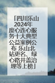 四川乐山2024年度心连心服务十大典型公益案例公布 乐山北站更名、绿心路井盖治理等上榜