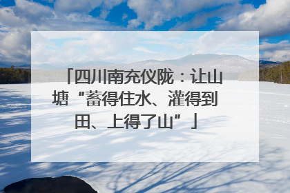 四川南充仪陇：让山塘“蓄得住水、灌得到田、上得了山”