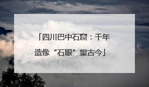 四川巴中石窟：千年造像“石眼”望古今