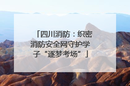 四川消防：织密消防安全网守护学子“逐梦考场”