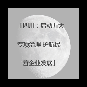 四川：启动五大专项治理 护航民营企业发展