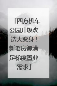四方机车公园升级改造大变身！新老房源满足梯度置业需求