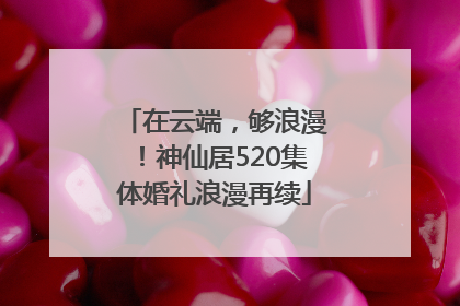 在云端，够浪漫！神仙居520集体婚礼浪漫再续