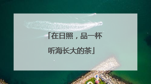 在日照，品一杯听海长大的茶