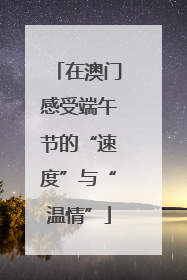在澳门感受端午节的“速度”与“温情”
