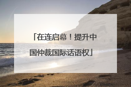 在连启幕！提升中国仲裁国际话语权