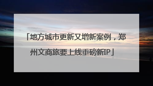 地方城市更新又增新案例，郑州文商旅要上线重磅新IP