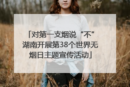 对第一支烟说“不” 湖南开展第38个世界无烟日主题宣传活动
