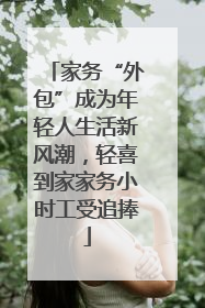 家务“外包”成为年轻人生活新风潮，轻喜到家家务小时工受追捧