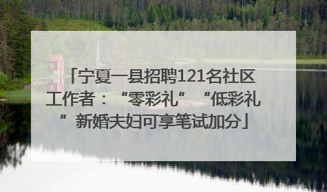 宁夏一县招聘121名社区工作者：“零彩礼”“低彩礼”新婚夫妇可享笔试加分