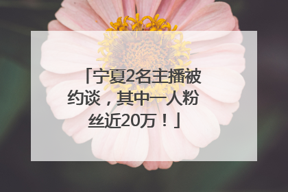 宁夏2名主播被约谈，其中一人粉丝近20万！