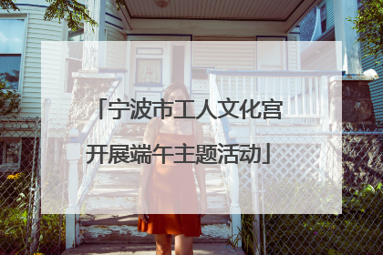 宁波市工人文化宫开展端午主题活动
