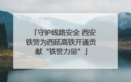 守护线路安全 西安铁警为西延高铁开通贡献“铁警力量”