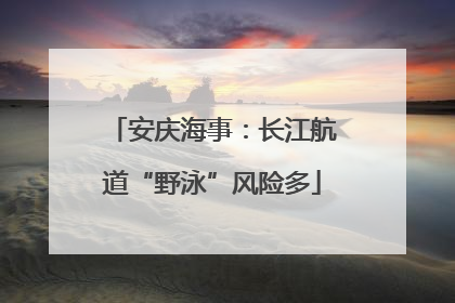 安庆海事：长江航道“野泳”风险多