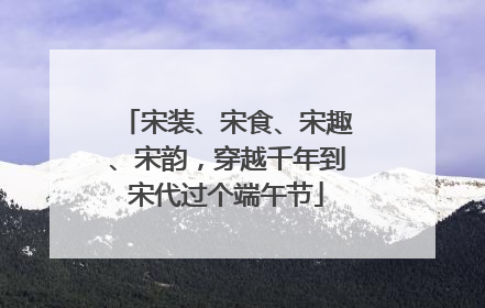 宋装、宋食、宋趣、宋韵，穿越千年到宋代过个端午节
