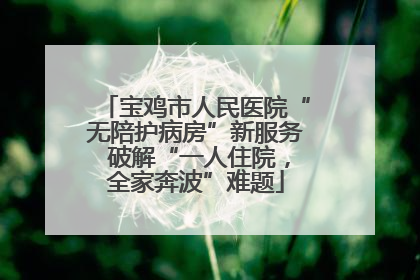 宝鸡市人民医院“无陪护病房”新服务 破解“一人住院，全家奔波”难题
