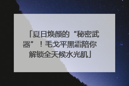 夏日焕颜的“秘密武器”！毛戈平黑霜陪你解锁全天候水光肌