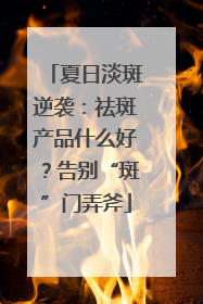 夏日淡斑逆袭：祛斑产品什么好？告别“斑”门弄斧