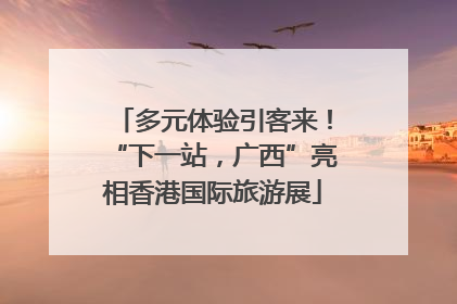多元体验引客来！“下一站，广西”亮相香港国际旅游展