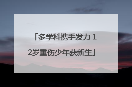 多学科携手发力 12岁重伤少年获新生