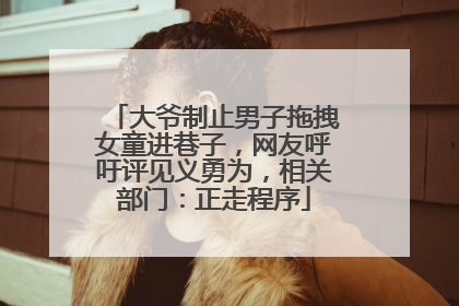 大爷制止男子拖拽女童进巷子，网友呼吁评见义勇为，相关部门：正走程序