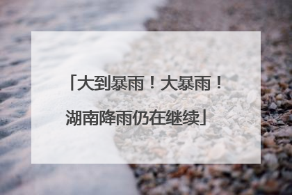 大到暴雨！大暴雨！湖南降雨仍在继续